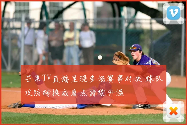 芒果TV直播呈现多场赛事对决 球队攻防转换成看点持续升温