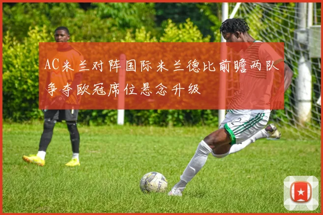 AC米兰对阵国际米兰德比前瞻两队争夺欧冠席位悬念升级