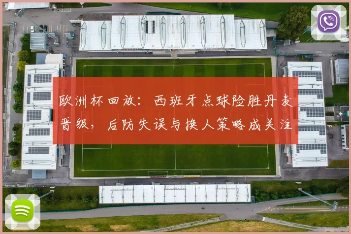 欧洲杯回放:西班牙点球险胜丹麦晋级,后防失误与换人策略成关注点