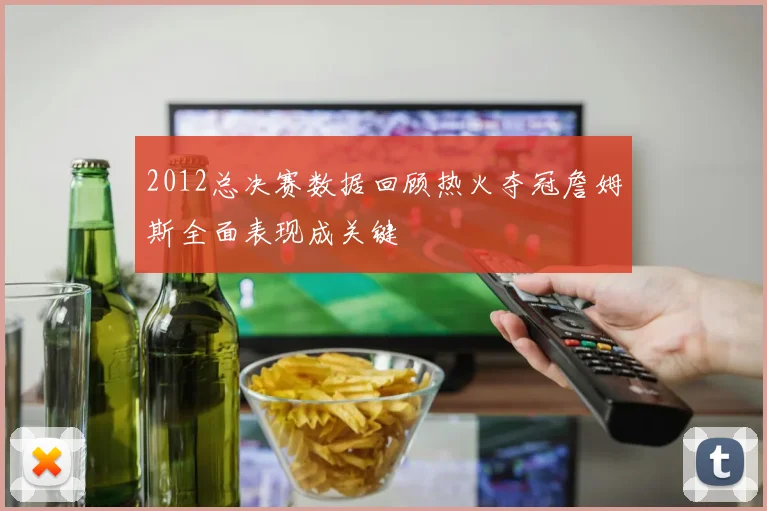 2012总决赛数据回顾热火夺冠詹姆斯全面表现成关键