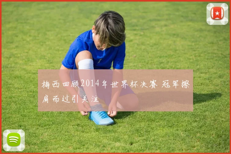 梅西回顾2014年世界杯决赛 冠军擦肩而过引关注