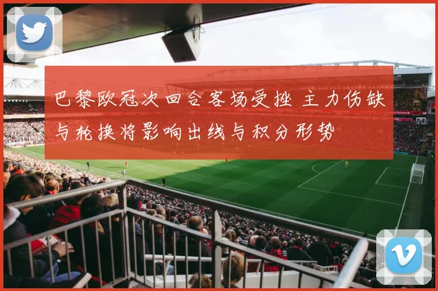 巴黎欧冠次回合客场受挫 主力伤缺与轮换将影响出线与积分形势