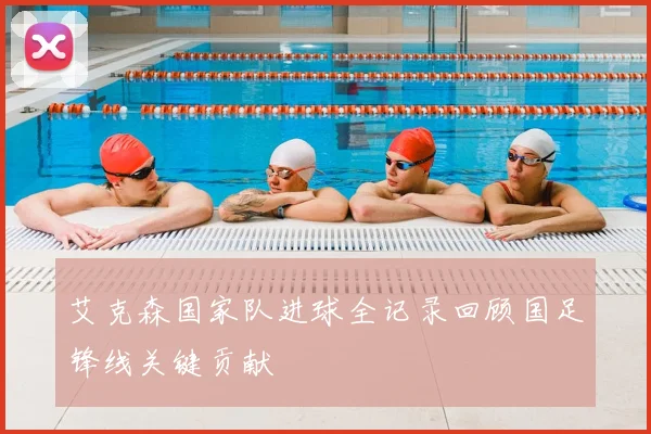 艾克森国家队进球全记录回顾国足锋线关键贡献