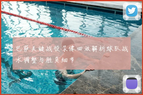 巴萨关键战役录像回放解析球队战术调整与胜负细节