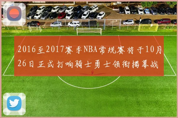 2016至2017赛季NBA常规赛将于10月26日正式打响骑士勇士领衔揭幕战