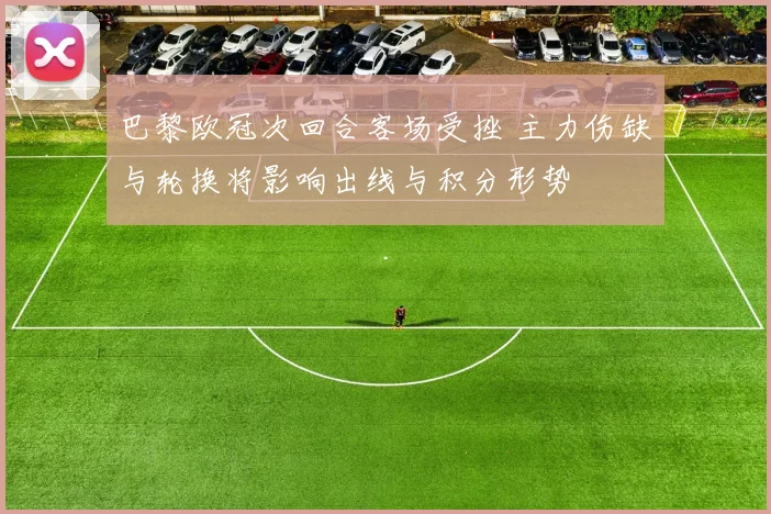 巴黎欧冠次回合客场受挫 主力伤缺与轮换将影响出线与积分形势