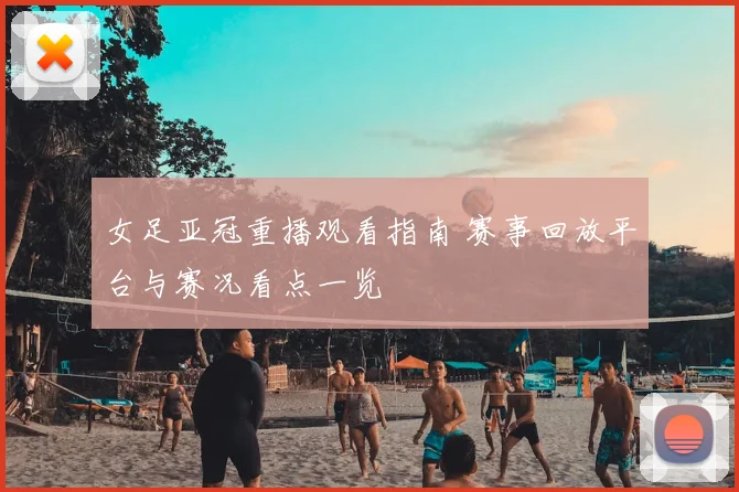 女足亚冠重播观看指南 赛事回放平台与赛况看点一览