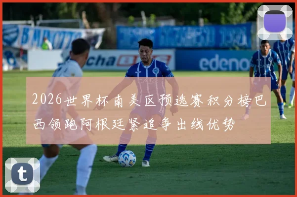 2026世界杯南美区预选赛积分榜巴西领跑阿根廷紧追争出线优势