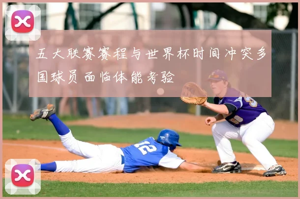 五大联赛赛程与世界杯时间冲突多国球员面临体能考验