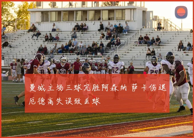 曼城主场三球完胜阿森纳 萨卡伤退厄德高失误致丢球