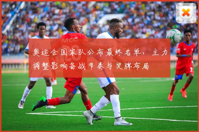 奥运会国家队公布最终名单，主力调整影响备战节奏与奖牌布局