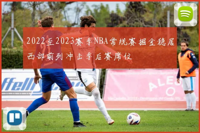 2022至2023赛季NBA常规赛掘金稳居西部前列冲击季后赛席位