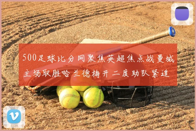 500足球比分网聚焦英超焦点战曼城主场取胜哈兰德梅开二度助队紧追榜首