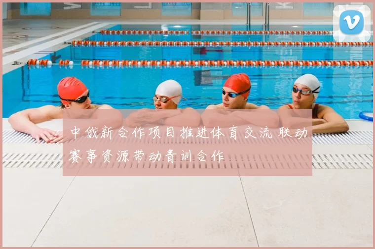 中俄新合作项目推进体育交流 联动赛事资源带动青训合作