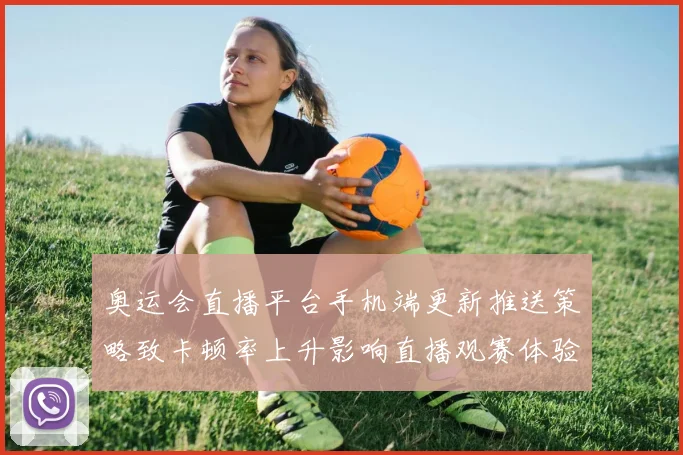 奥运会直播平台手机端更新推送策略致卡顿率上升影响直播观赛体验