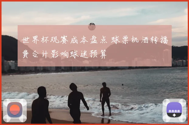 世界杯观赛成本盘点 球票机酒转播费合计影响球迷预算