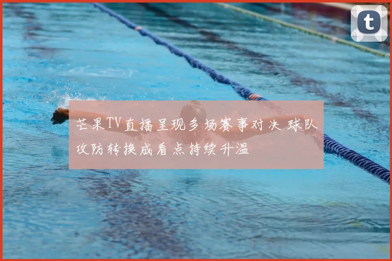芒果TV直播呈现多场赛事对决 球队攻防转换成看点持续升温