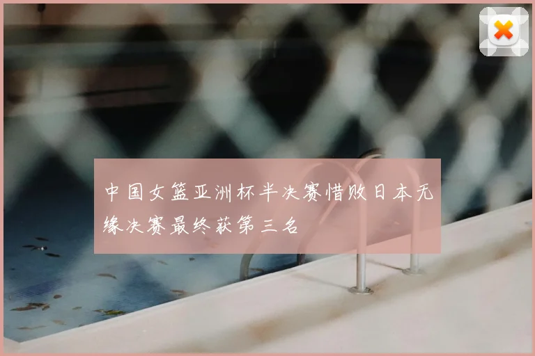 中国女篮亚洲杯半决赛惜败日本无缘决赛最终获第三名