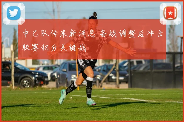中乙队传来新消息 备战调整后冲击联赛积分关键战
