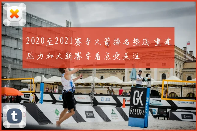 2020至2021赛季火箭排名垫底 重建压力加大新赛季看点受关注