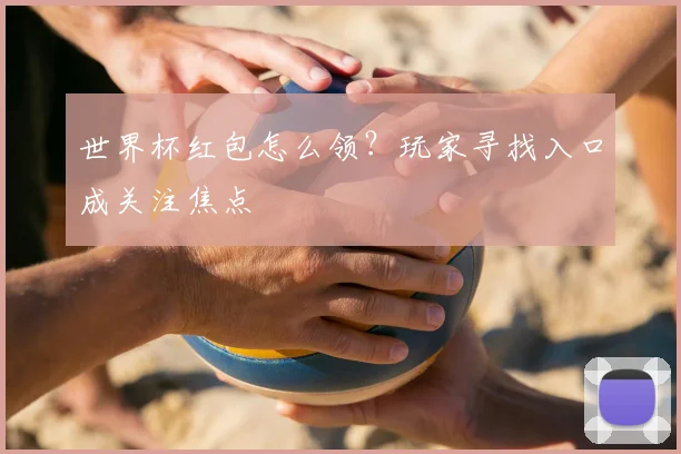 世界杯红包怎么领?玩家寻找入口成关注焦点
