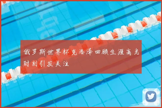 俄罗斯世界杯克洛泽回顾生涯高光时刻引发关注