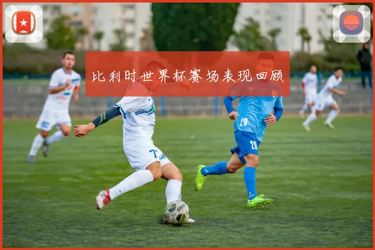 比利时世界杯赛场表现回顾