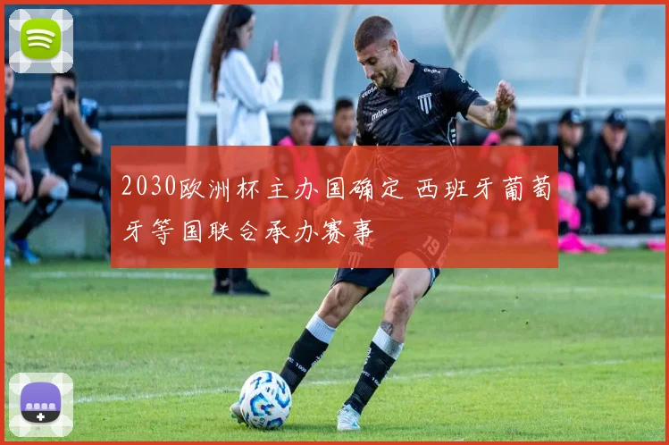 2030欧洲杯主办国确定 西班牙葡萄牙等国联合承办赛事