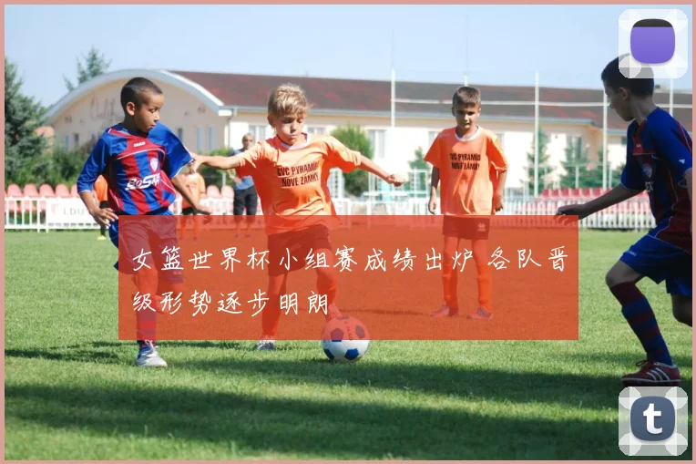 女篮世界杯小组赛成绩出炉 各队晋级形势逐步明朗