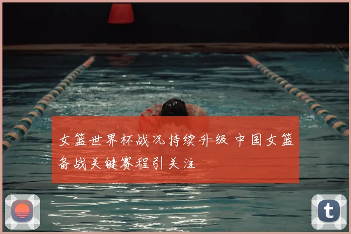 女篮世界杯战况持续升级 中国女篮备战关键赛程引关注