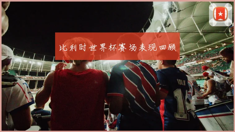 比利时世界杯赛场表现回顾