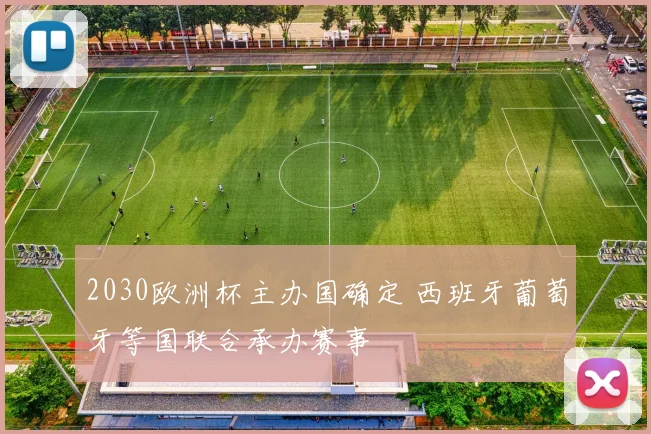 2030欧洲杯主办国确定 西班牙葡萄牙等国联合承办赛事