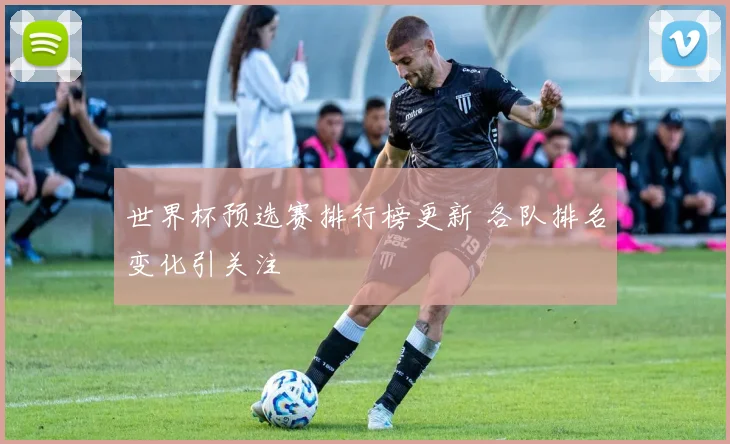 世界杯预选赛排行榜更新 各队排名变化引关注
